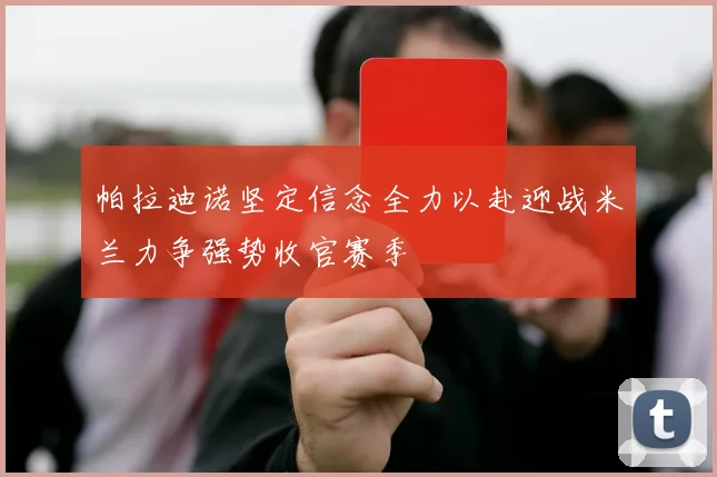 帕拉迪诺坚定信念全力以赴迎战米兰力争强势收官赛季