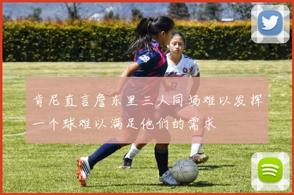 肯尼直言詹东里三人同场难以发挥一个球难以满足他们的需求