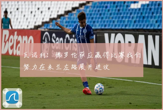 瓦诺利：佛罗伦萨应赢得比赛我们努力在米兰左路展开进攻