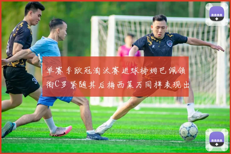 单赛季欧冠淘汰赛进球榜姆巴佩领衔C罗紧随其后梅西莱万同样表现出色