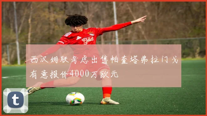 西汉姆联考虑出售帕奎塔弗拉门戈有意报价4000万欧元