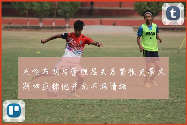 杰伦布朗与管理层关系紧张史蒂文斯回应称他并无不满情绪