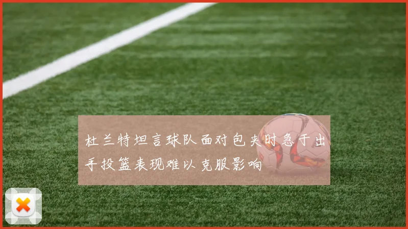 杜兰特坦言球队面对包夹时急于出手投篮表现难以克服影响