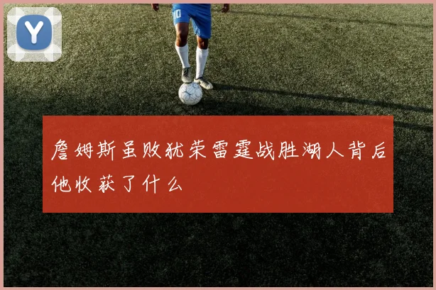詹姆斯虽败犹荣雷霆战胜湖人背后他收获了什么
