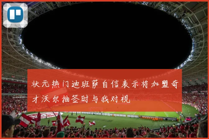 状元热门迪班萨自信表示将加盟奇才沃尔抽签时与我对视