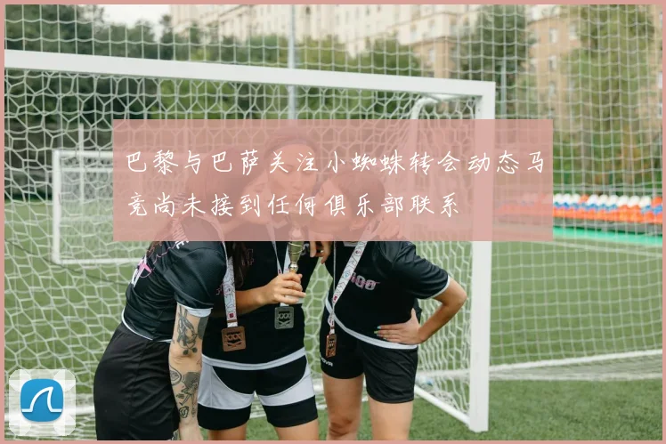 巴黎与巴萨关注小蜘蛛转会动态马竞尚未接到任何俱乐部联系