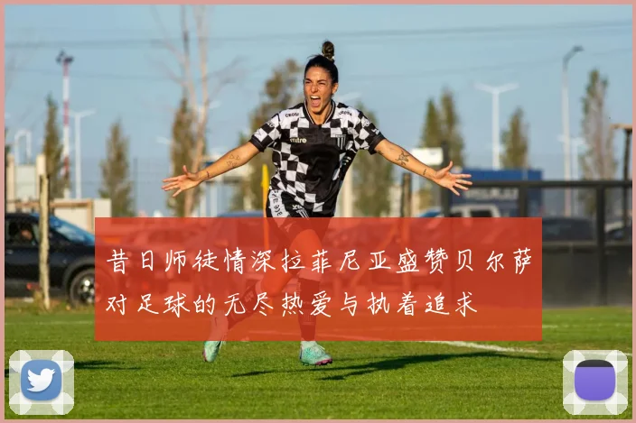 昔日师徒情深拉菲尼亚盛赞贝尔萨对足球的无尽热爱与执着追求
