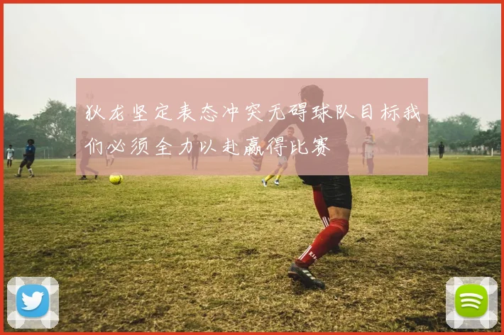 狄龙坚定表态冲突无碍球队目标我们必须全力以赴赢得比赛