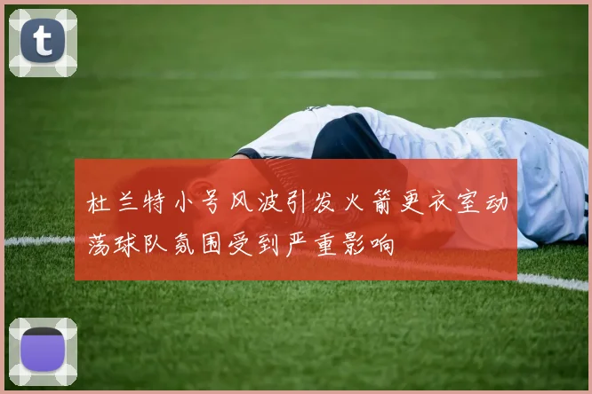 杜兰特小号风波引发火箭更衣室动荡球队氛围受到严重影响