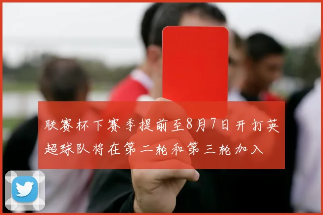 联赛杯下赛季提前至8月7日开打英超球队将在第二轮和第三轮加入