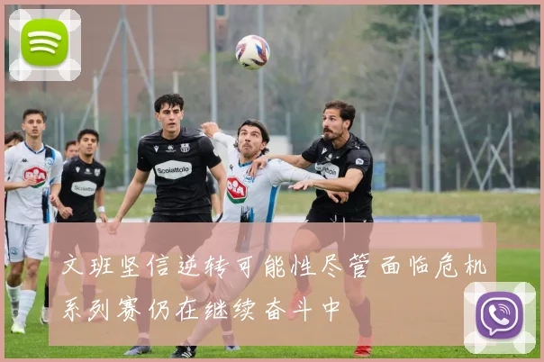 文班坚信逆转可能性尽管面临危机系列赛仍在继续奋斗中