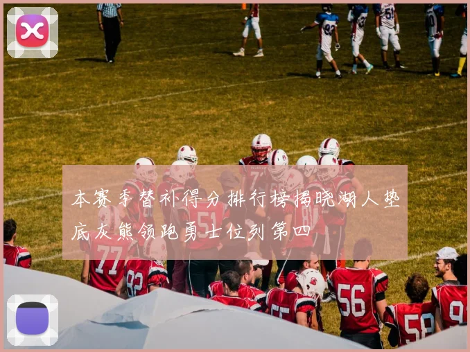 本赛季替补得分排行榜揭晓湖人垫底灰熊领跑勇士位列第四